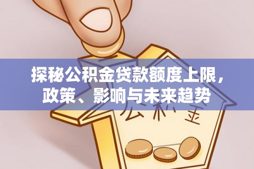 长安探秘公积金贷款额度上限，政策、影响与未来趋势