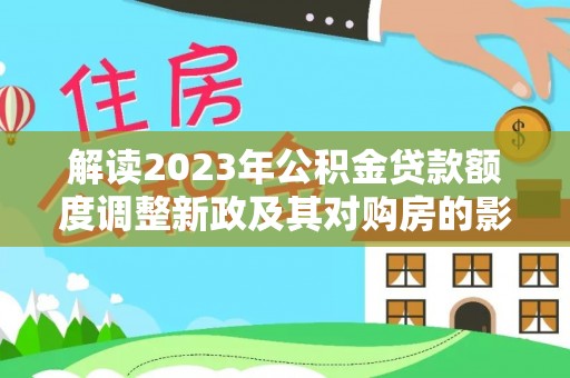 长安解读2023年公积金贷款额度调整新政及其对购房的影响