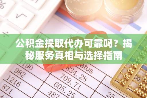 长安公积金提取代办可靠吗？揭秘服务真相与选择指南