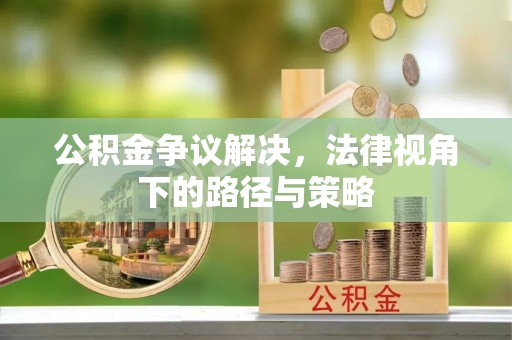 长安公积金争议解决，法律视角下的路径与策略