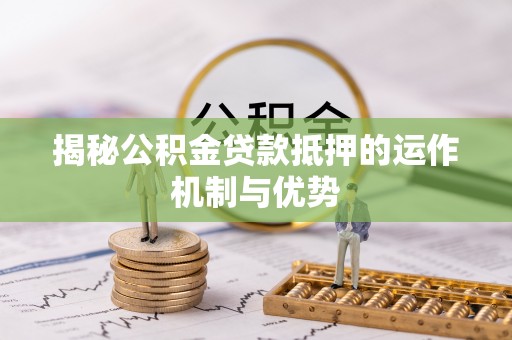 长安揭秘公积金贷款抵押的运作机制与优势
