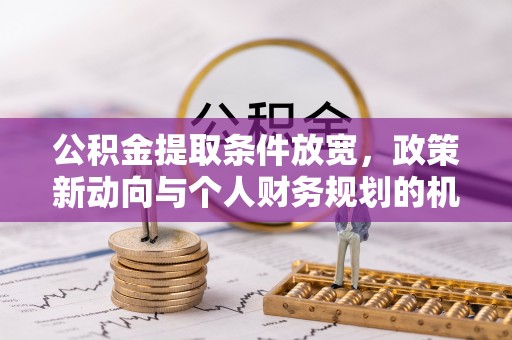 长安公积金提取条件放宽，政策新动向与个人财务规划的机遇