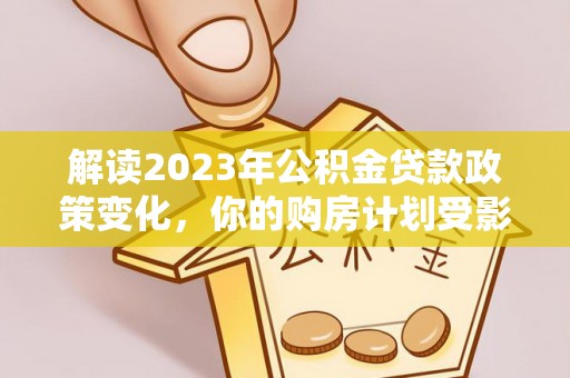 长安解读2023年公积金贷款政策变化，你的购房计划受影响了吗？