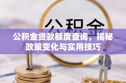 长安公积金贷款额度查询，揭秘政策变化与实用技巧