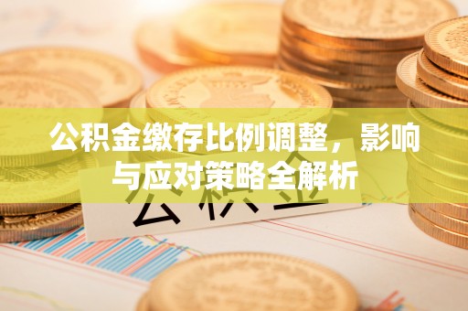 长安公积金缴存比例调整，影响与应对策略全解析