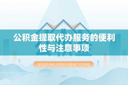 长安公积金提取代办服务的便利性与注意事项