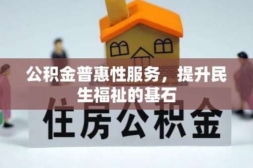 长安公积金普惠性服务，提升民生福祉的基石