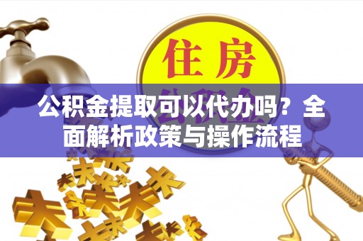 长安公积金提取可以代办吗？全面解析政策与操作流程