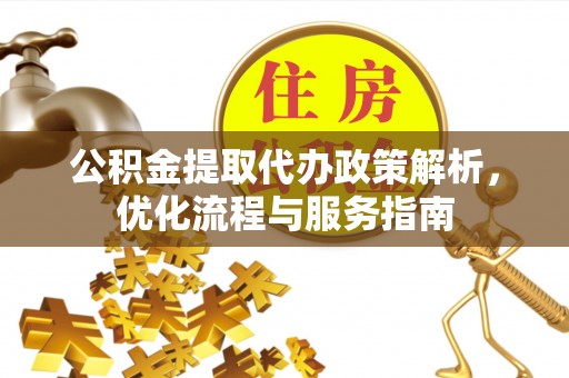 长安公积金提取代办政策解析，优化流程与服务指南