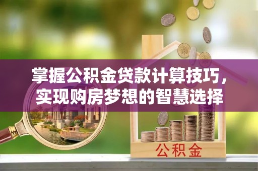 长安掌握公积金贷款计算技巧，实现购房梦想的智慧选择
