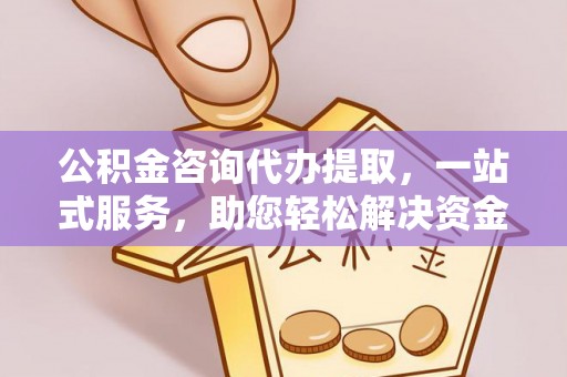 长安公积金咨询代办提取，一站式服务，助您轻松解决资金难题