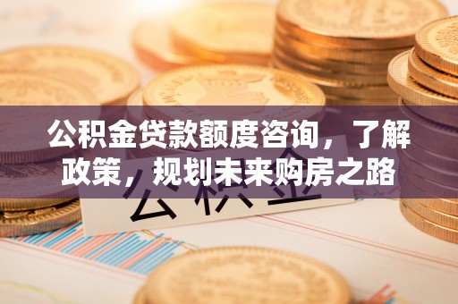 长安公积金贷款额度咨询，了解政策，规划未来购房之路