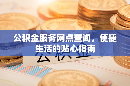 长安公积金服务网点查询，便捷生活的贴心指南
