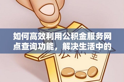 长安如何高效利用公积金服务网点查询功能，解决生活中的资金难题