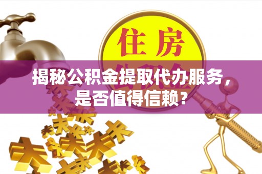 长安揭秘公积金提取代办服务，是否值得信赖？