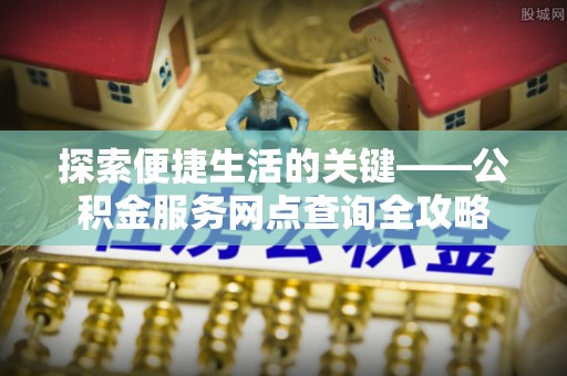 长安探索便捷生活的关键——公积金服务网点查询全攻略