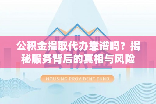 长安公积金提取代办靠谱吗？揭秘服务背后的真相与风险