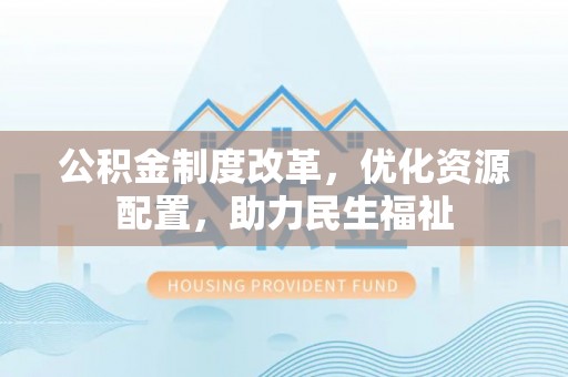 长安公积金制度改革，优化资源配置，助力民生福祉