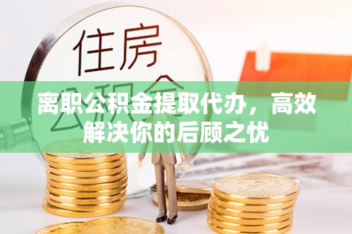 长安离职公积金提取代办，高效解决你的后顾之忧