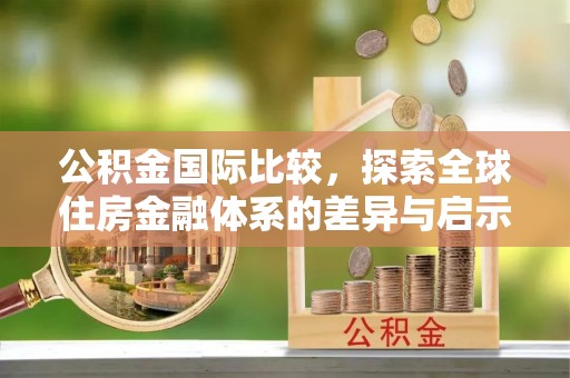 长安公积金国际比较，探索全球住房金融体系的差异与启示