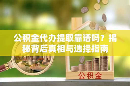 长安公积金代办提取靠谱吗？揭秘背后真相与选择指南