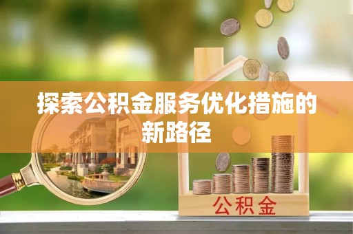 长安探索公积金服务优化措施的新路径