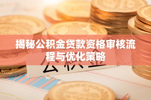 长安揭秘公积金贷款资格审核流程与优化策略