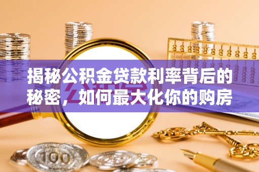 长安揭秘公积金贷款利率背后的秘密，如何最大化你的购房优势