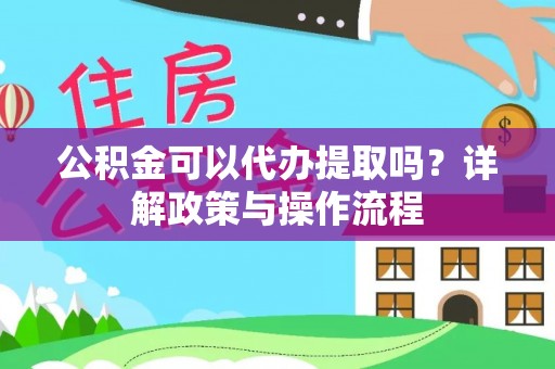 长安公积金可以代办提取吗？详解政策与操作流程