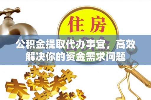 长安公积金提取代办事宜，高效解决你的资金需求问题