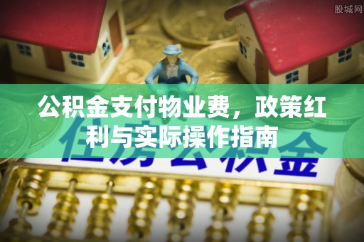 长安公积金支付物业费，政策红利与实际操作指南