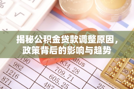 长安揭秘公积金贷款调整原因，政策背后的影响与趋势