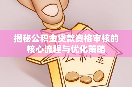 长安揭秘公积金贷款资格审核的核心流程与优化策略