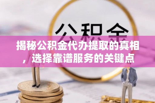 长安揭秘公积金代办提取的真相，选择靠谱服务的关键点