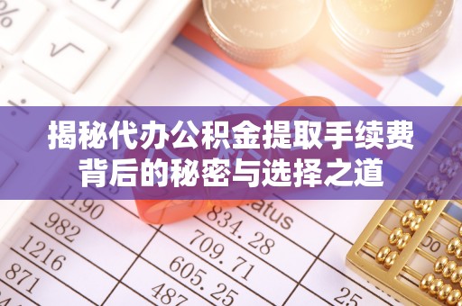 长安揭秘代办公积金提取手续费背后的秘密与选择之道
