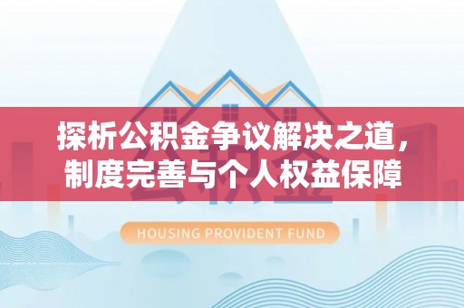 长安探析公积金争议解决之道，制度完善与个人权益保障