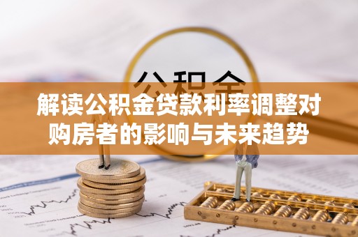 长安解读公积金贷款利率调整对购房者的影响与未来趋势