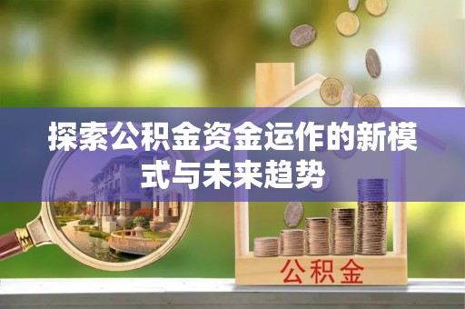 长安探索公积金资金运作的新模式与未来趋势