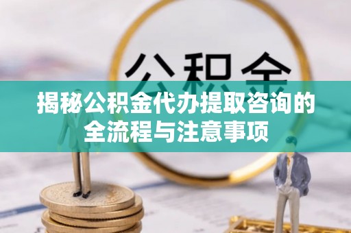 长安揭秘公积金代办提取咨询的全流程与注意事项