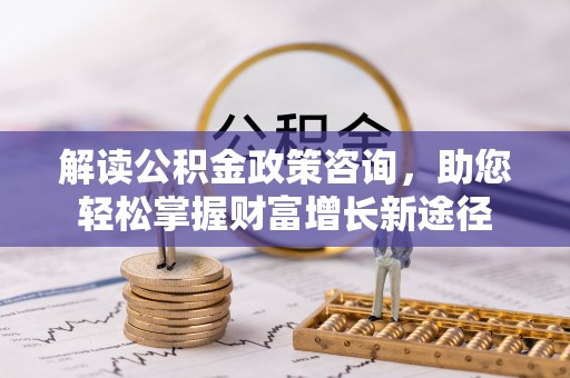 长安解读公积金政策咨询，助您轻松掌握财富增长新途径