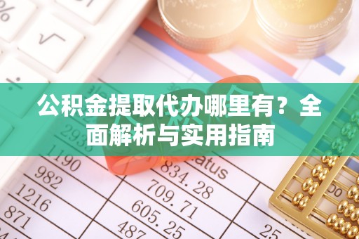 长安公积金提取代办哪里有？全面解析与实用指南