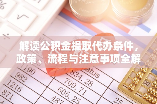 长安解读公积金提取代办条件，政策、流程与注意事项全解析