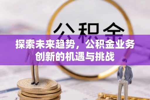 长安探索未来趋势，公积金业务创新的机遇与挑战