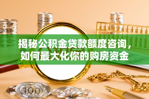 长安揭秘公积金贷款额度咨询，如何最大化你的购房资金