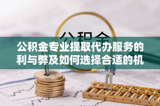长安公积金专业提取代办服务的利与弊及如何选择合适的机构