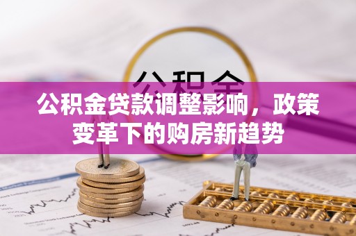 长安公积金贷款调整影响，政策变革下的购房新趋势