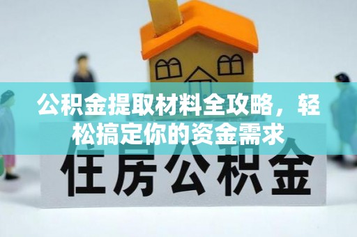 长安公积金提取材料全攻略，轻松搞定你的资金需求