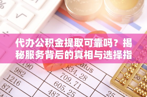 长安代办公积金提取可靠吗？揭秘服务背后的真相与选择指南