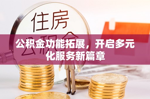 长安公积金功能拓展，开启多元化服务新篇章