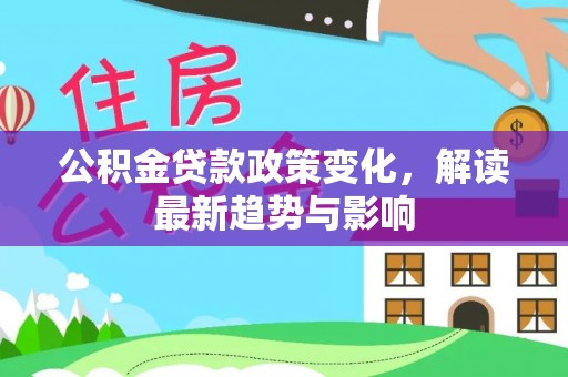 长安公积金贷款政策变化，解读最新趋势与影响